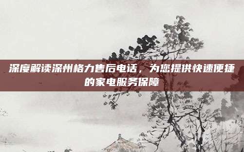 深度解读深州格力售后电话,为您提供快速便捷的家电服务保障