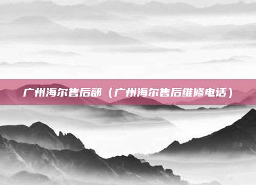 广州海尔售后部（广州海尔售后维修电话）