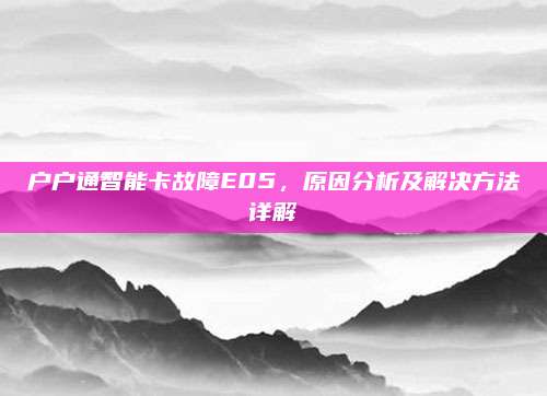 户户通智能卡故障E05,原因分析及解决方法详解