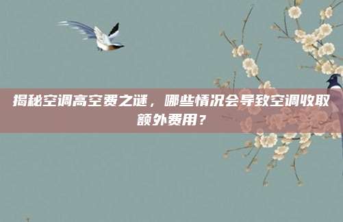揭秘空调高空费之谜,哪些情况会导致空调收取额外费用?