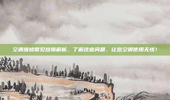 空调维修常见故障解析,了解这些问题,让您空调使用无忧!