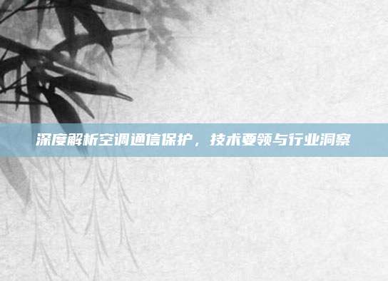 深度解析空调通信保护,技术要领与行业洞察