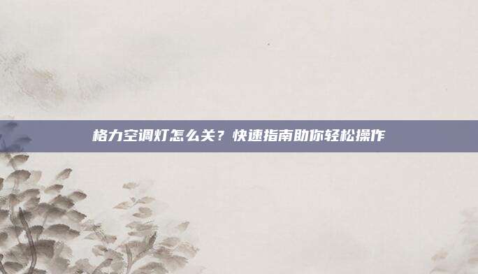 格力空调灯怎么关？快速指南助你轻松操作