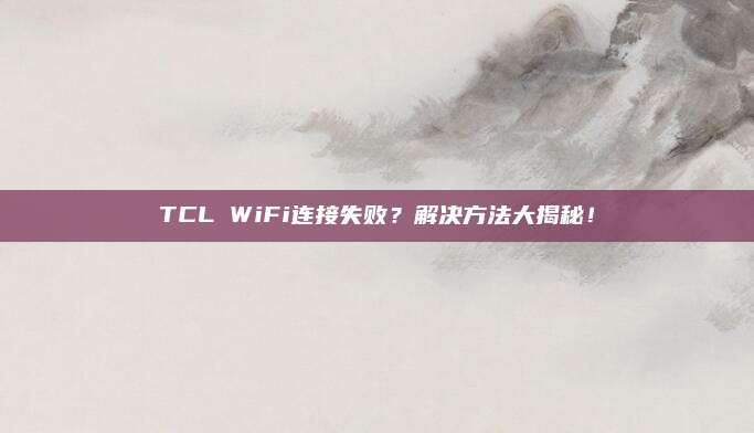TCL WiFi连接失败?解决方法大揭秘!