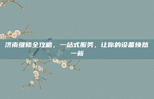 济南维修全攻略，一站式服务，让你的设备焕然一新