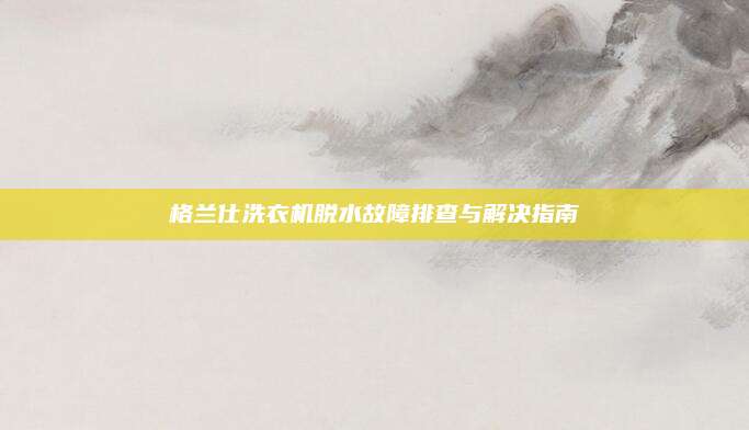 格兰仕洗衣机脱水故障排查与解决指南