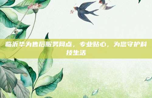 临沂华为售后服务网点，专业贴心，为您守护科技生活