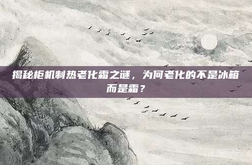 揭秘柜机制热老化霜之谜,为何老化的不是冰箱而是霜?