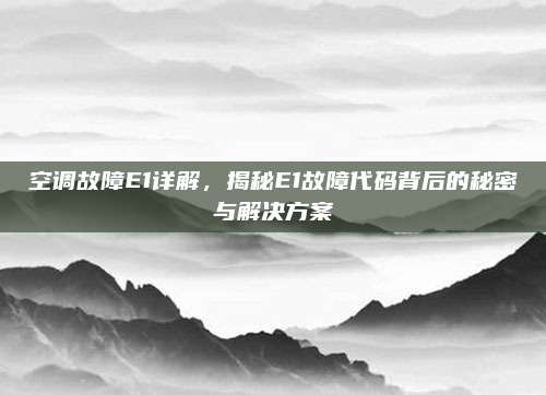 空调故障E1详解,揭秘E1故障代码背后的秘密与解决方案