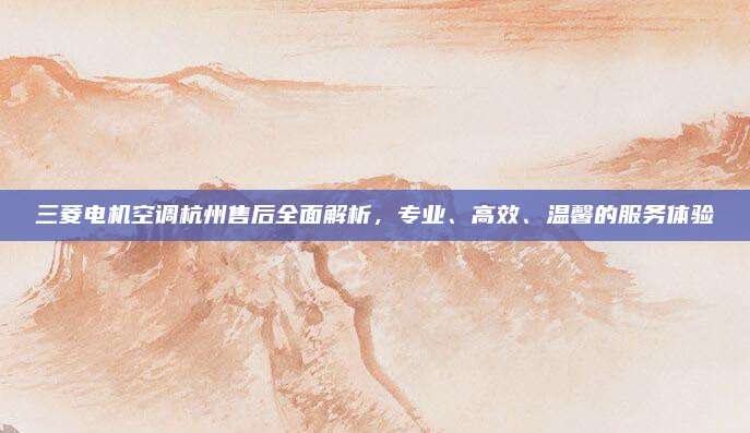 三菱电机空调杭州售后全面解析,专业、高效、温馨的服务体验