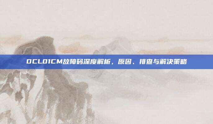 DCL01CM故障码深度解析,原因、排查与解决策略