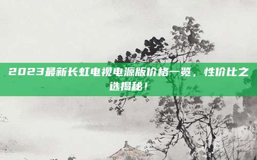 2023最新长虹电视电源版价格一览,性价比之选揭秘!