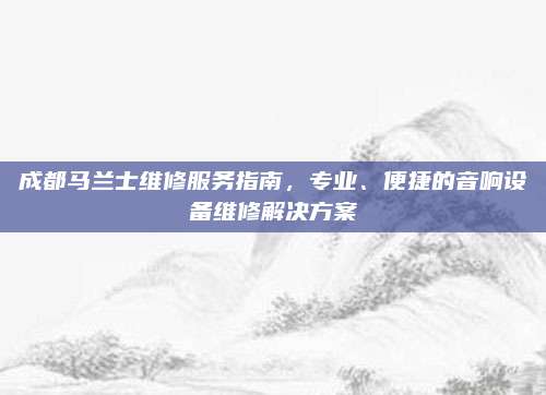成都马兰士维修服务指南,专业、便捷的音响设备维修解决方案