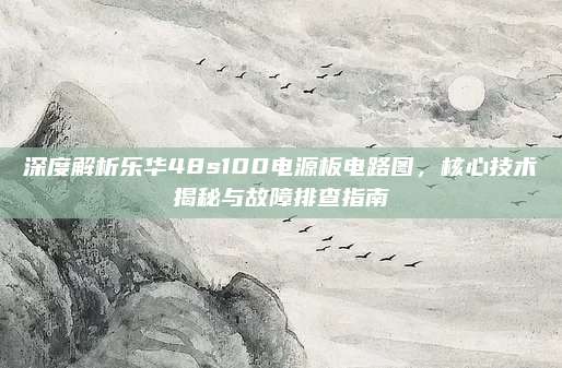 深度解析乐华48s100电源板电路图,核心技术揭秘与故障排查指南