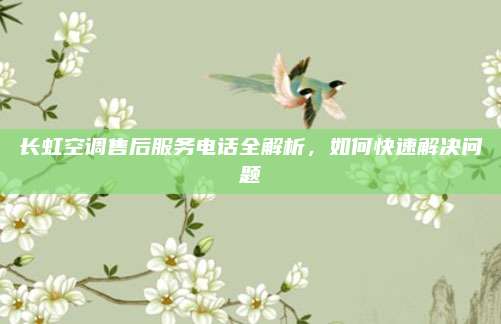 长虹空调售后服务电话全解析,如何快速解决问题