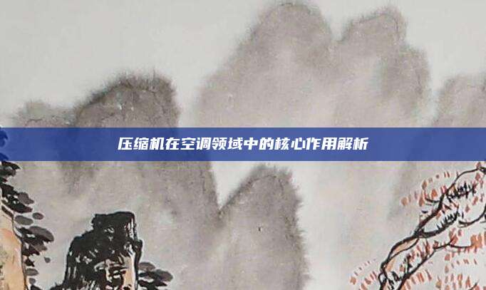 压缩机在空调领域中的核心作用解析