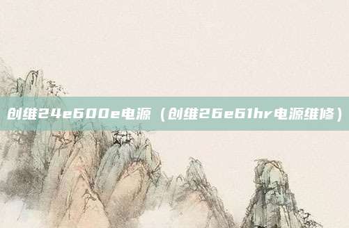 创维24e600e电源(创维26e61hr电源维修)