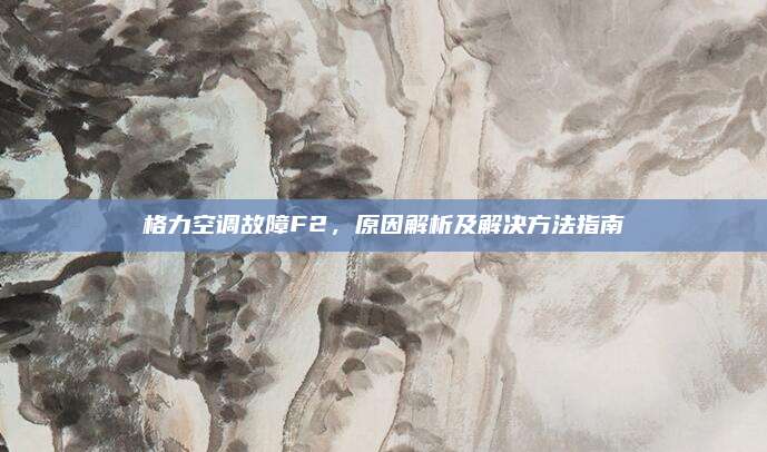 格力空调故障F2,原因解析及解决方法指南