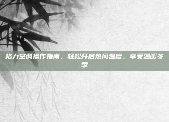 格力空调操作指南,轻松开启热风温度,享受温暖冬季