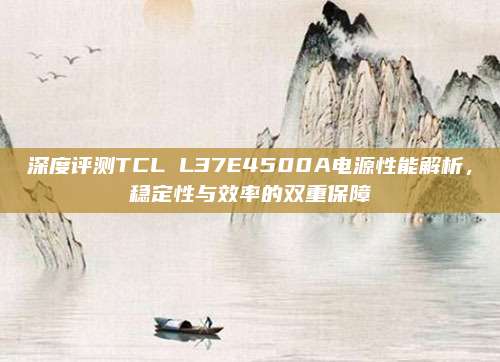 深度评测TCL L37E4500A电源性能解析,稳定性与效率的双重保障