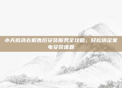 小天鹅洗衣机售后安装服务全攻略,轻松搞定家电安装难题