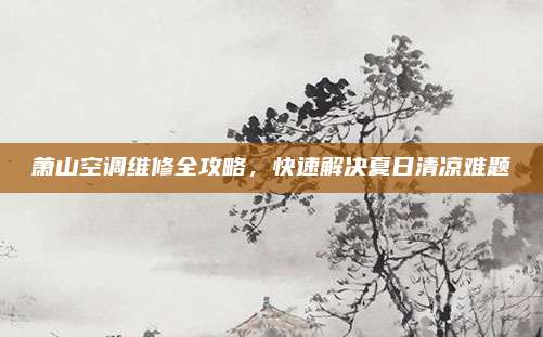 萧山空调维修全攻略,快速解决夏日清凉难题