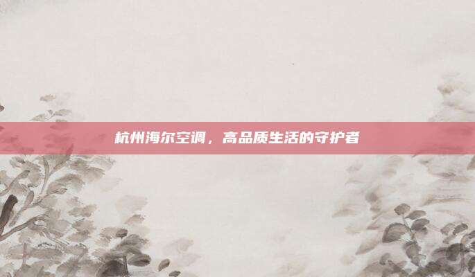 杭州海尔空调,高品质生活的守护者