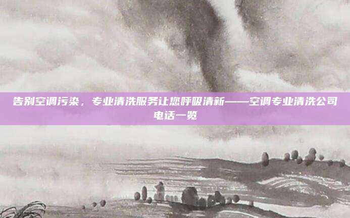 告别空调污染,专业清洗服务让您呼吸清新——空调专业清洗公司电话一览