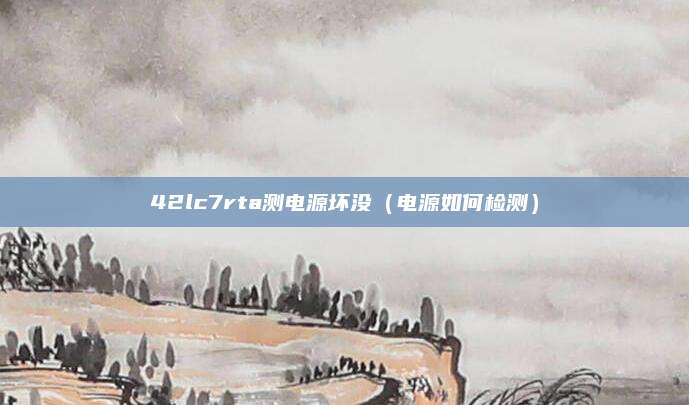 42lc7rta测电源坏没（电源如何检测）