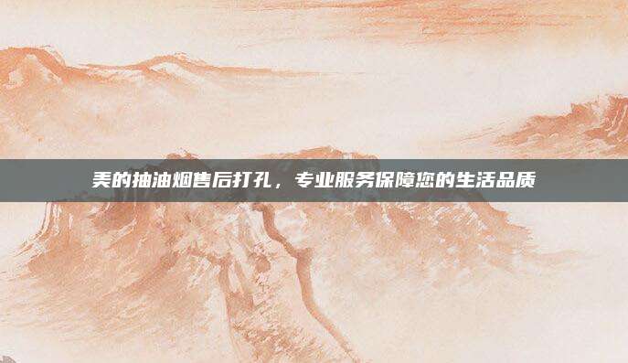 美的抽油烟售后打孔,专业服务保障您的生活品质