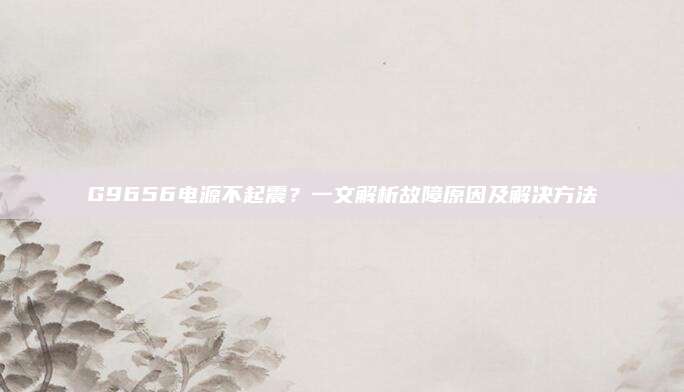 G9656电源不起震？一文解析故障原因及解决方法