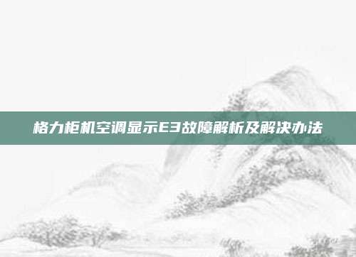 格力柜机空调显示E3故障解析及解决办法