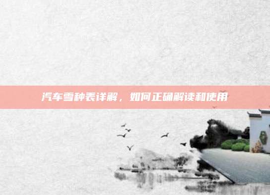 汽车雪种表详解,如何正确解读和使用