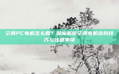 空调PC电机怎么看?深度解析空调电机选购技巧与注意事项