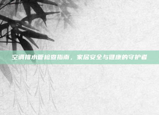 空调排水管检查指南,家居安全与健康的守护者
