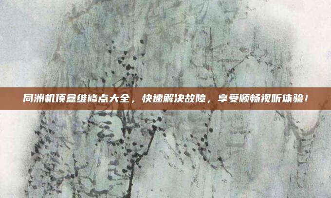 同洲机顶盒维修点大全,快速解决故障,享受顺畅视听体验!
