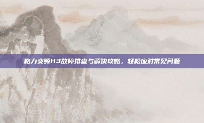 格力变频H3故障排查与解决攻略,轻松应对常见问题