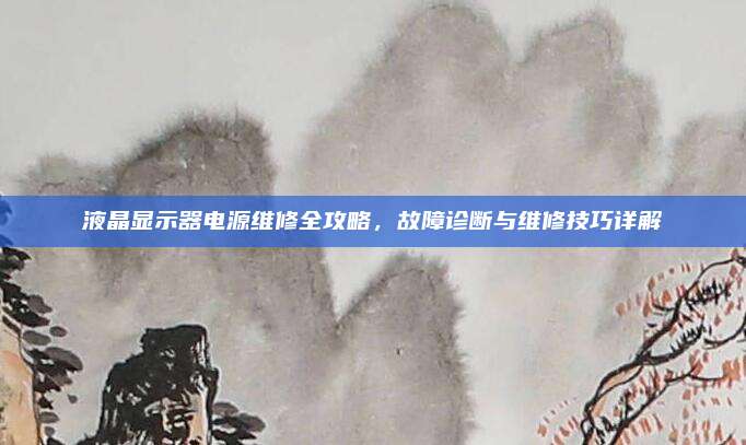 液晶显示器电源维修全攻略,故障诊断与维修技巧详解