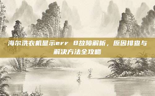 海尔洗衣机显示err 8故障解析,原因排查与解决方法全攻略