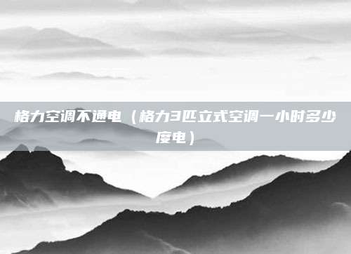 格力空调不通电（格力3匹立式空调一小时多少度电）