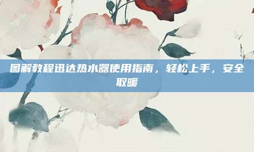 图解教程迅达热水器使用指南,轻松上手,安全取暖