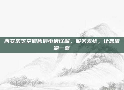 西安东芝空调售后电话详解,服务无忧,让您清凉一夏