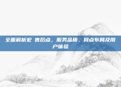 全面解析宏碁售后点,服务品质、网点布局及用户体验