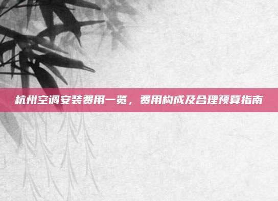 杭州空调安装费用一览,费用构成及合理预算指南