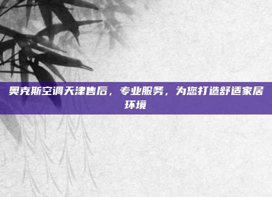 奥克斯空调天津售后,专业服务,为您打造舒适家居环境