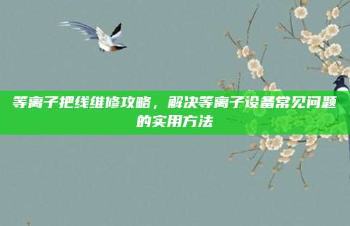 等离子把线维修攻略,解决等离子设备常见问题的实用方法