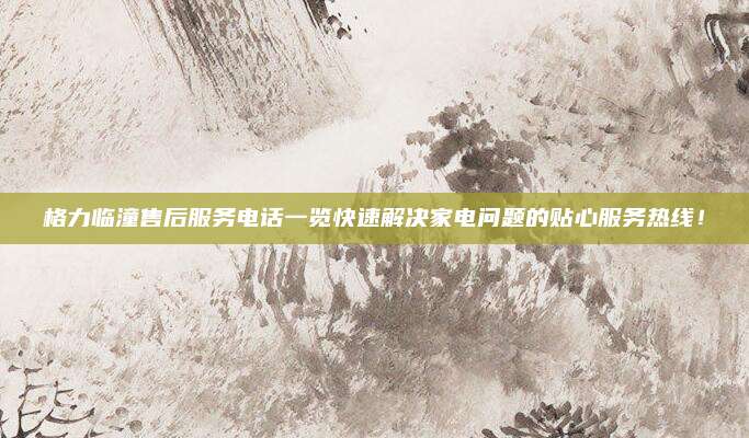 格力临潼售后服务电话一览快速解决家电问题的贴心服务热线!