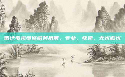 宿迁电视维修服务指南,专业、快速、无忧解忧