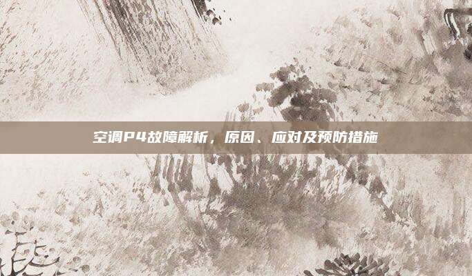 空调P4故障解析,原因、应对及预防措施