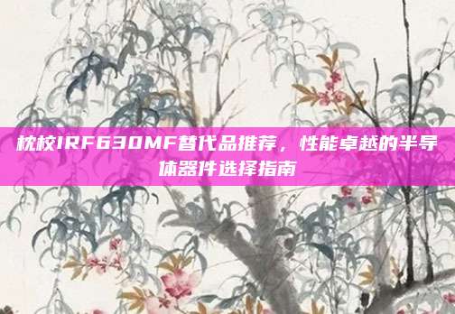 枕校IRF630MF替代品推荐,性能卓越的半导体器件选择指南